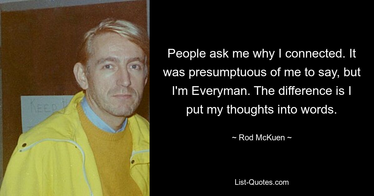 People ask me why I connected. It was presumptuous of me to say, but I'm Everyman. The difference is I put my thoughts into words. — © Rod McKuen