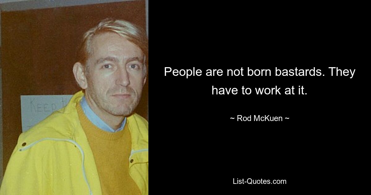 People are not born bastards. They have to work at it. — © Rod McKuen