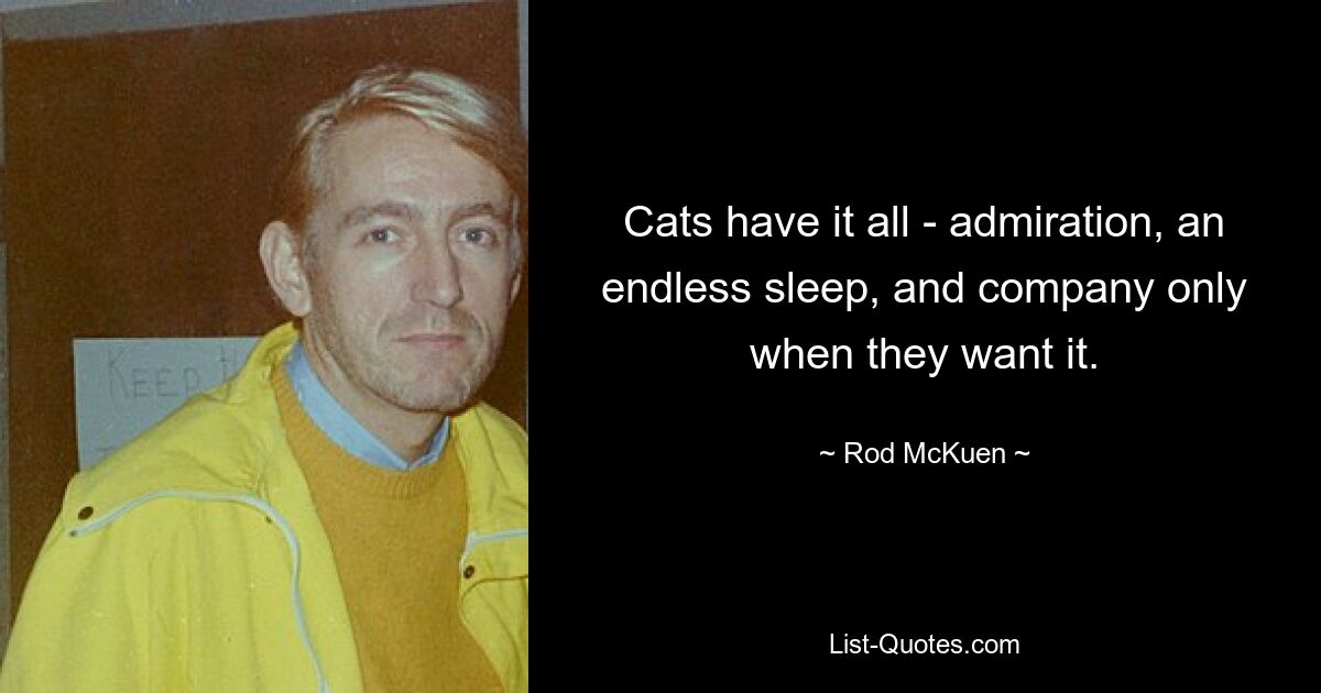 Cats have it all - admiration, an endless sleep, and company only when they want it. — © Rod McKuen