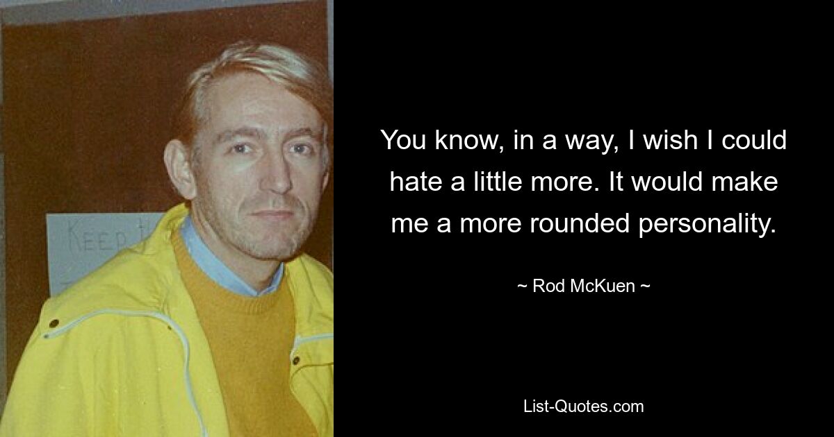 You know, in a way, I wish I could hate a little more. It would make me a more rounded personality. — © Rod McKuen