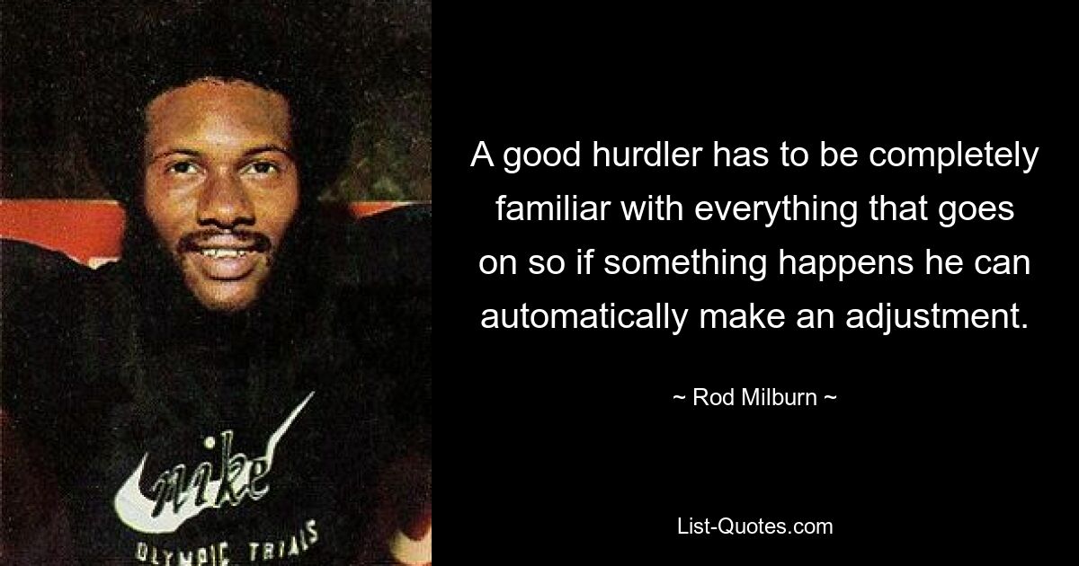 A good hurdler has to be completely familiar with everything that goes on so if something happens he can automatically make an adjustment. — © Rod Milburn