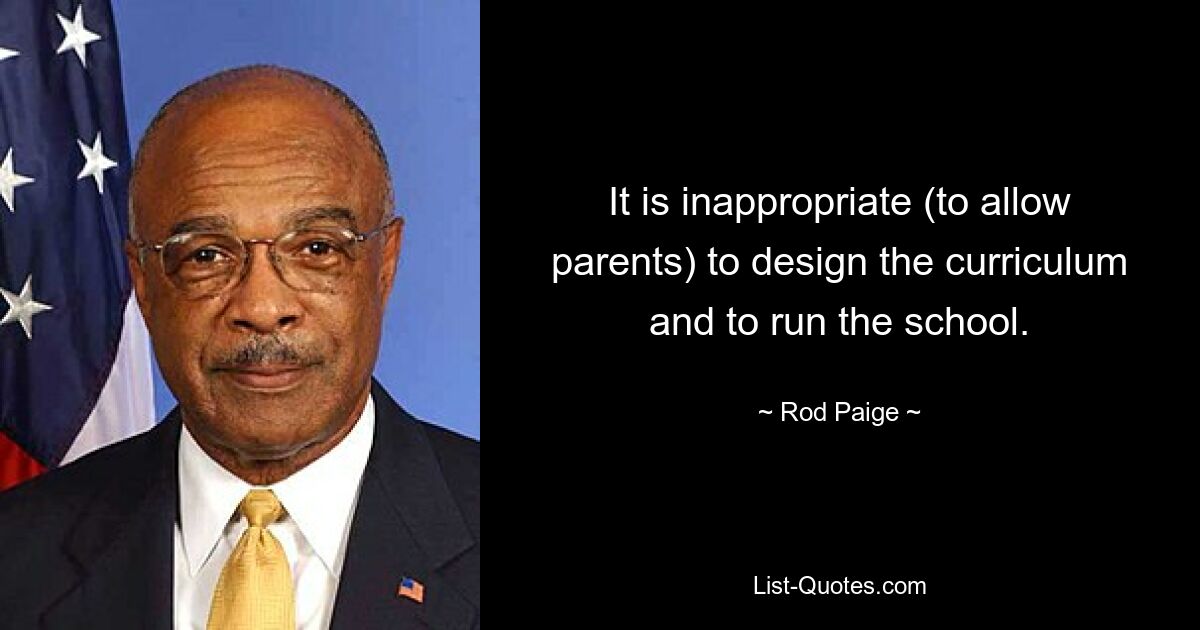 It is inappropriate (to allow parents) to design the curriculum and to run the school. — © Rod Paige