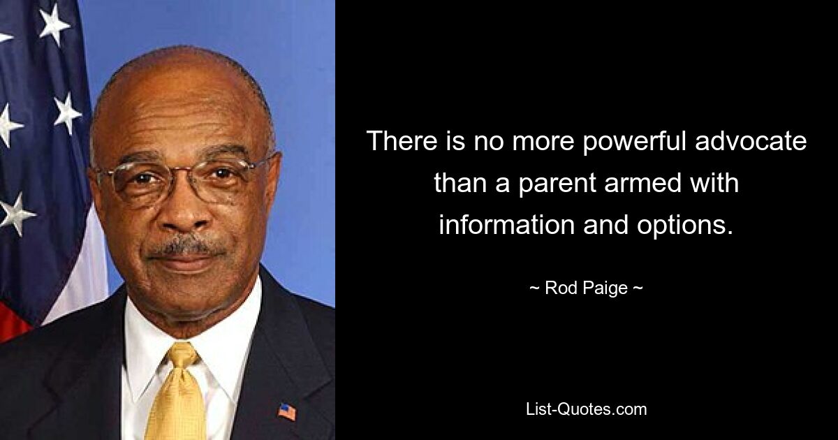 There is no more powerful advocate than a parent armed with information and options. — © Rod Paige