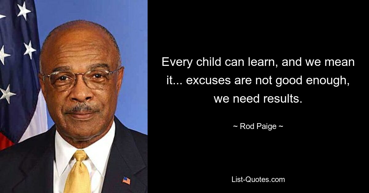 Every child can learn, and we mean it... excuses are not good enough, we need results. — © Rod Paige