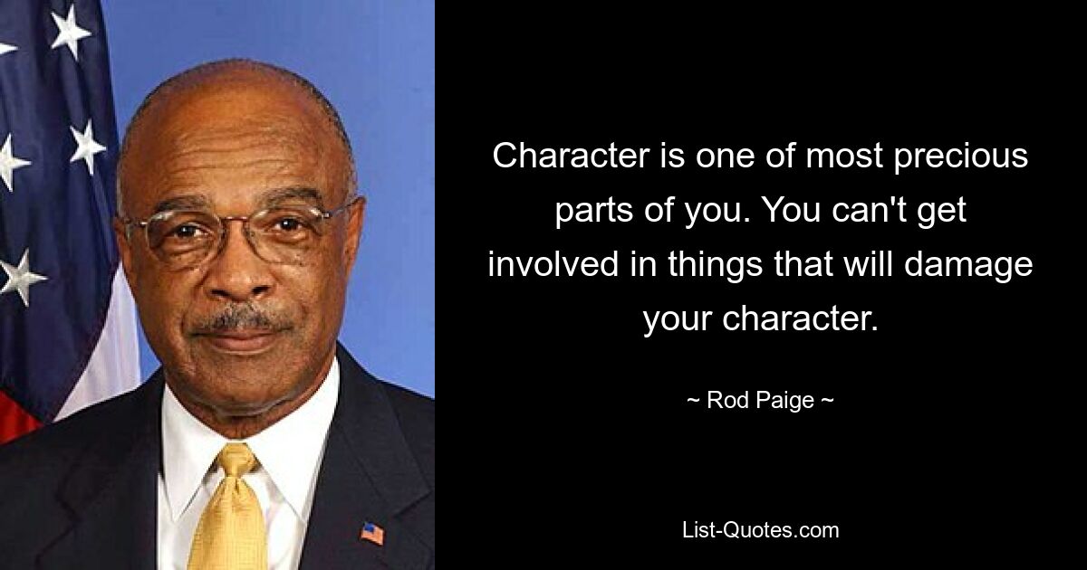 Character is one of most precious parts of you. You can't get involved in things that will damage your character. — © Rod Paige