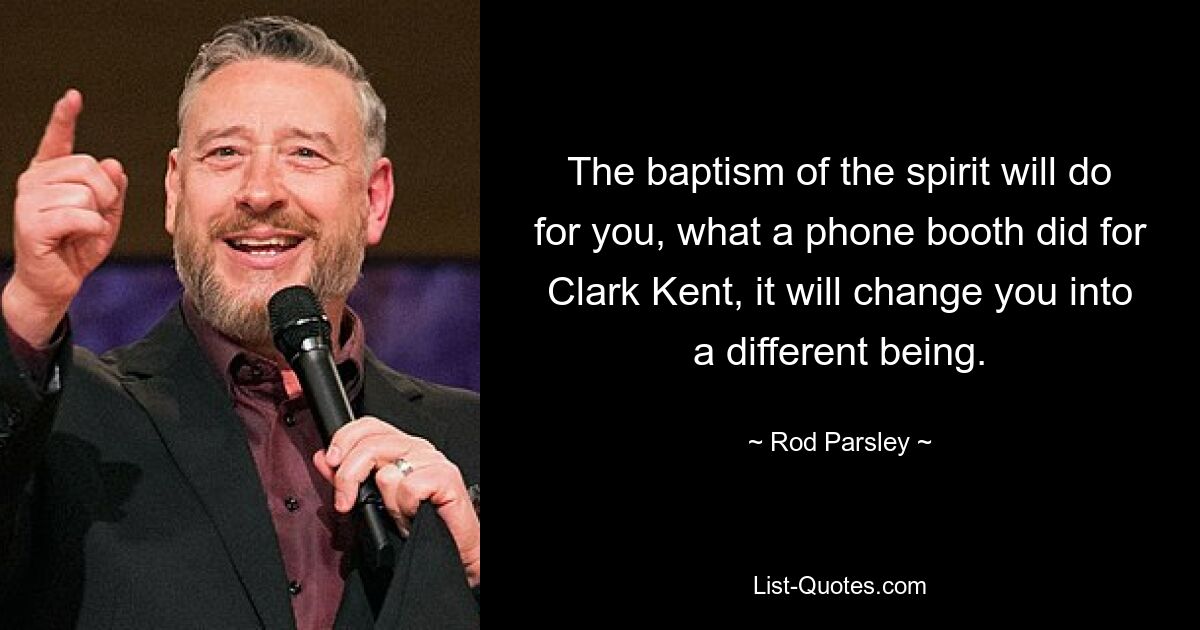 The baptism of the spirit will do for you, what a phone booth did for Clark Kent, it will change you into a different being. — © Rod Parsley