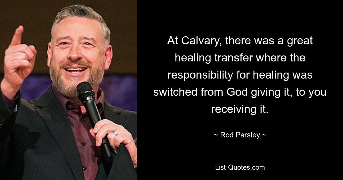 At Calvary, there was a great healing transfer where the responsibility for healing was switched from God giving it, to you receiving it. — © Rod Parsley