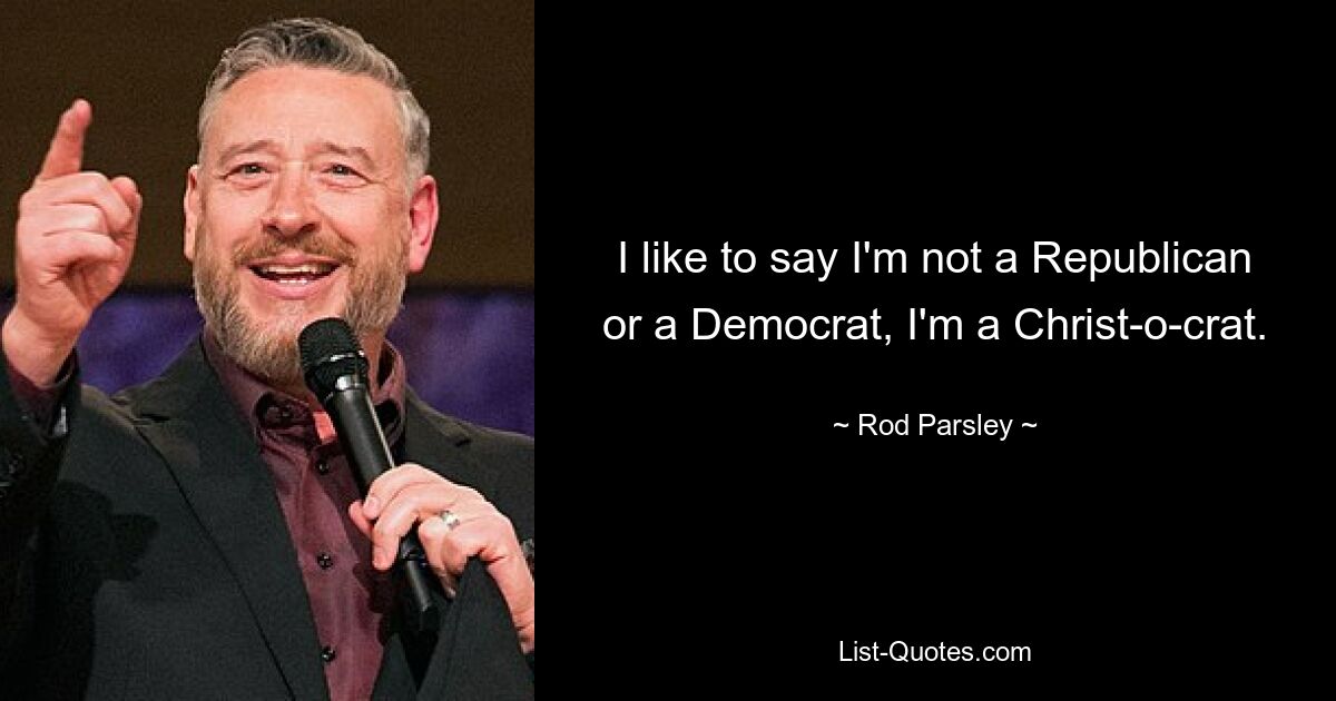 I like to say I'm not a Republican or a Democrat, I'm a Christ-o-crat. — © Rod Parsley