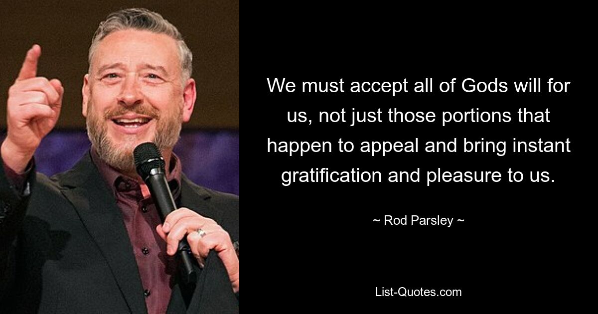 We must accept all of Gods will for us, not just those portions that happen to appeal and bring instant gratification and pleasure to us. — © Rod Parsley