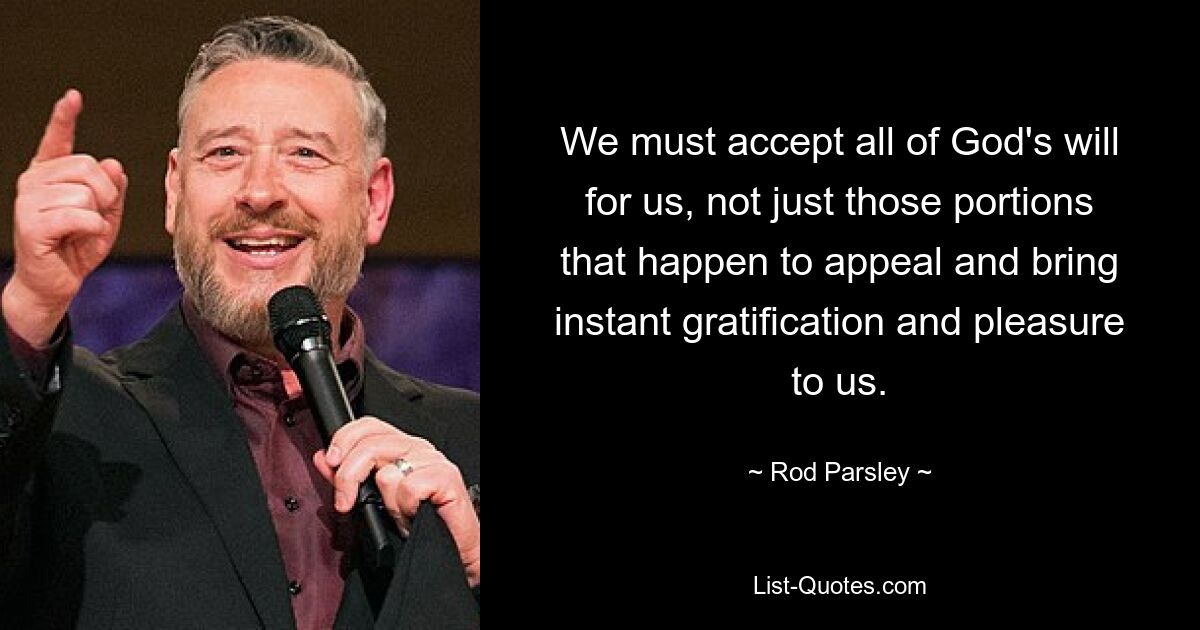 We must accept all of God's will for us, not just those portions that happen to appeal and bring instant gratification and pleasure to us. — © Rod Parsley