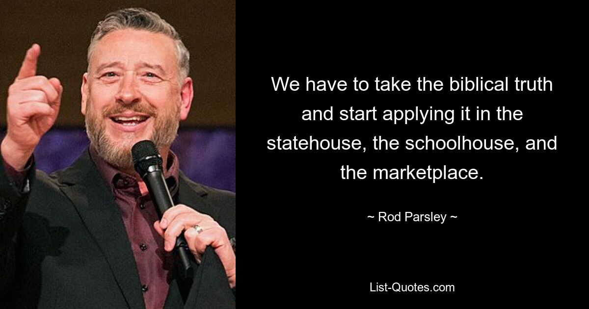 We have to take the biblical truth and start applying it in the statehouse, the schoolhouse, and the marketplace. — © Rod Parsley