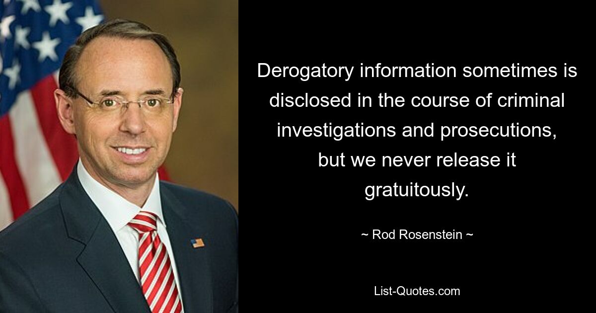 Derogatory information sometimes is disclosed in the course of criminal investigations and prosecutions, but we never release it gratuitously. — © Rod Rosenstein