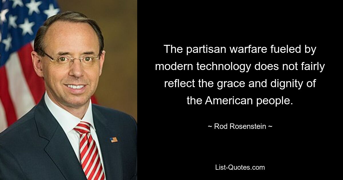 The partisan warfare fueled by modern technology does not fairly reflect the grace and dignity of the American people. — © Rod Rosenstein