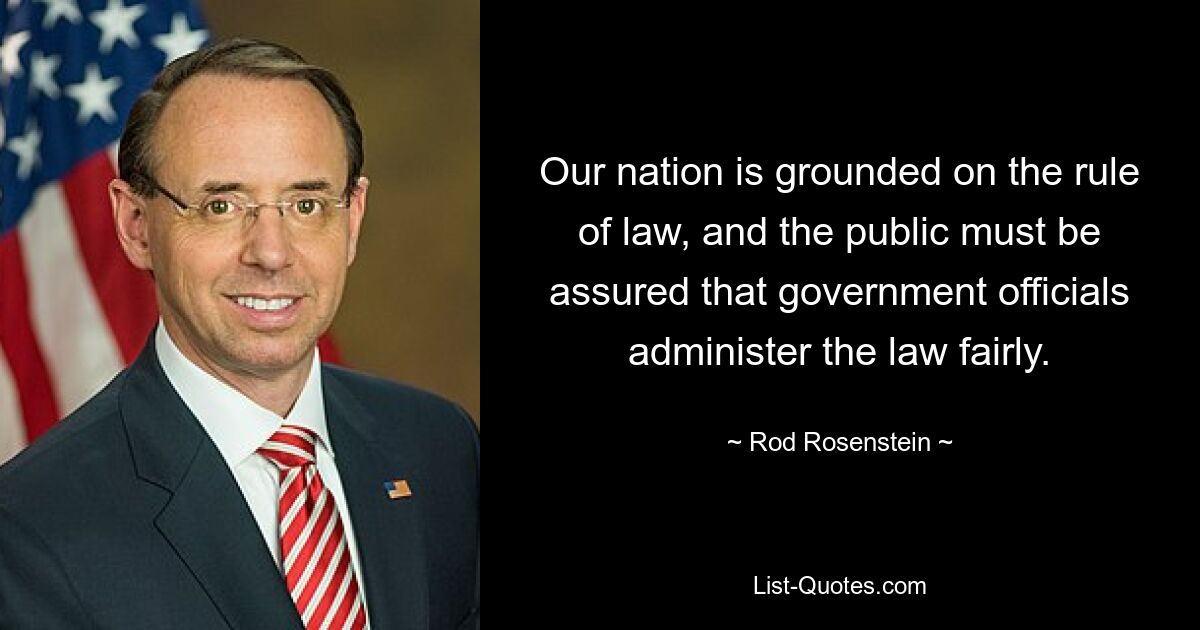 Our nation is grounded on the rule of law, and the public must be assured that government officials administer the law fairly. — © Rod Rosenstein