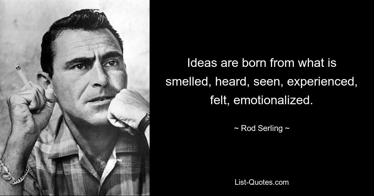 Ideas are born from what is smelled, heard, seen, experienced, felt, emotionalized. — © Rod Serling