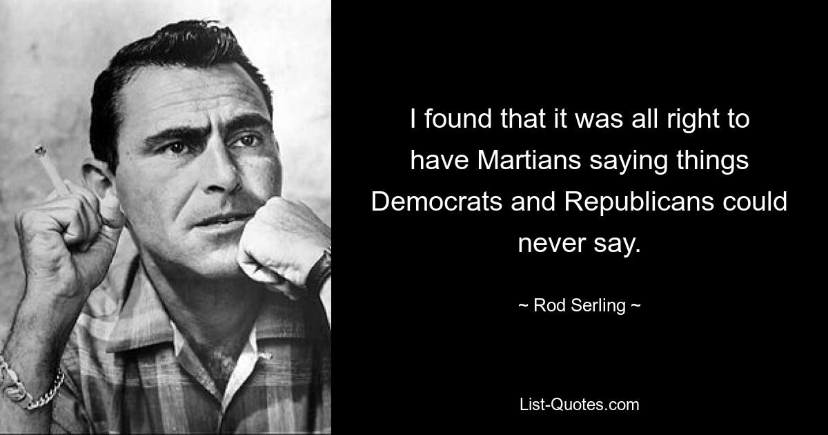 I found that it was all right to have Martians saying things Democrats and Republicans could never say. — © Rod Serling