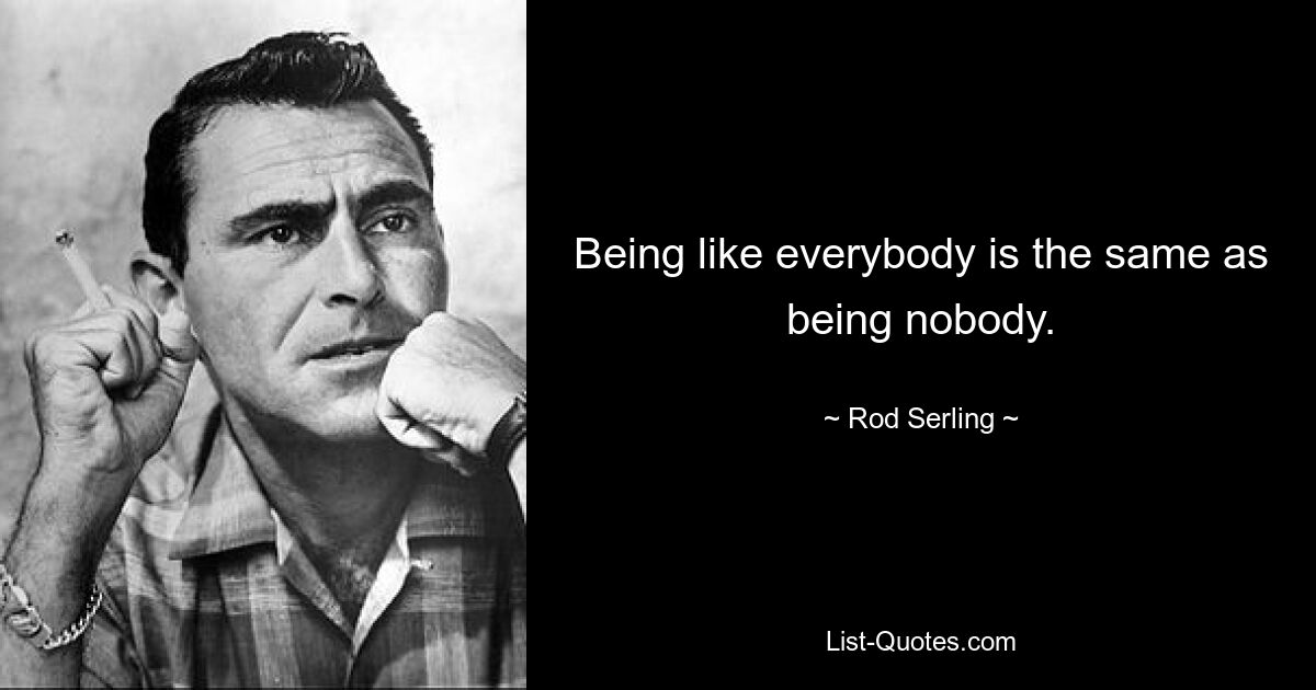 Being like everybody is the same as being nobody. — © Rod Serling