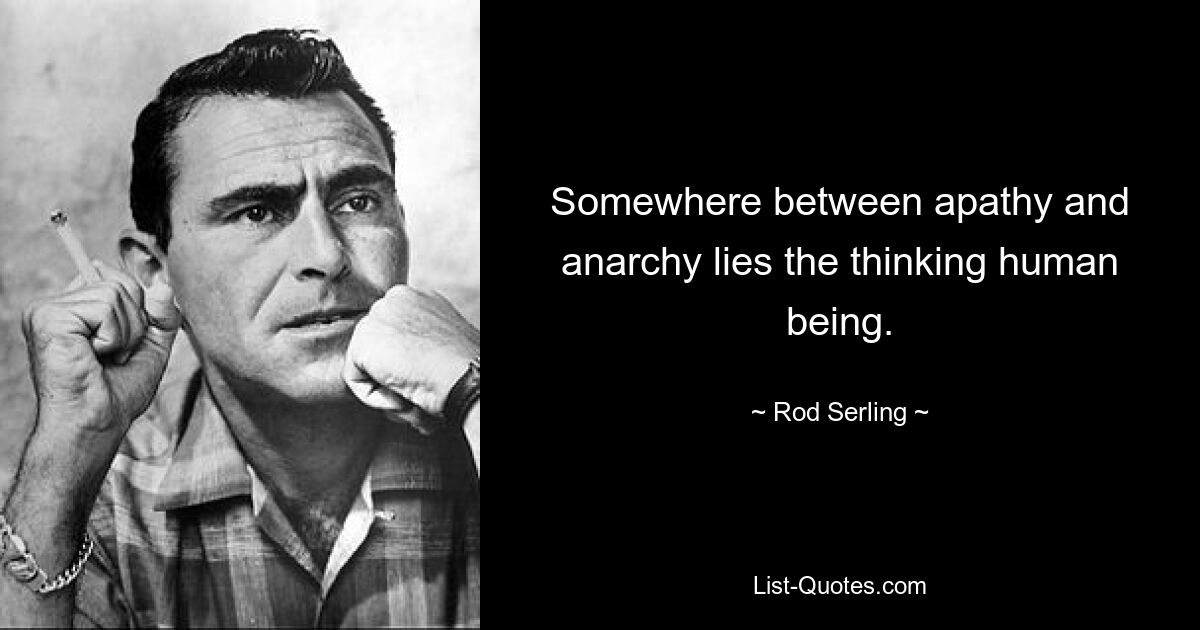 Somewhere between apathy and anarchy lies the thinking human being. — © Rod Serling