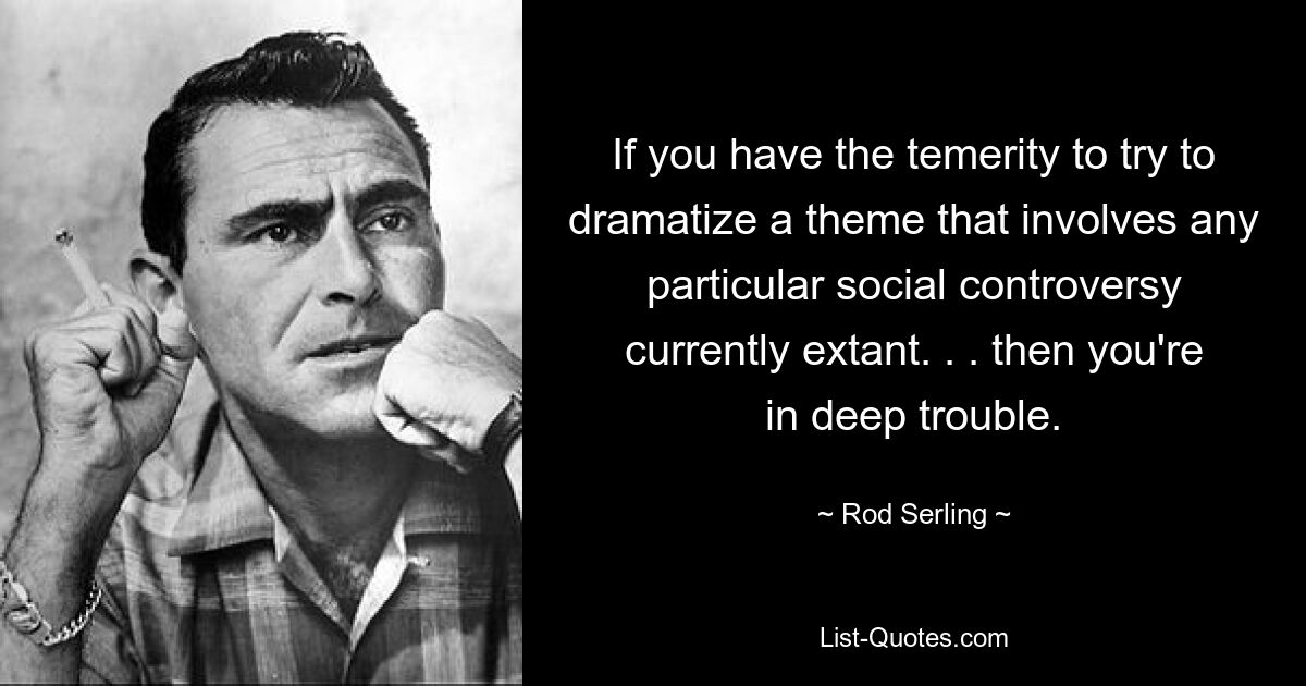 If you have the temerity to try to dramatize a theme that involves any particular social controversy currently extant. . . then you're in deep trouble. — © Rod Serling