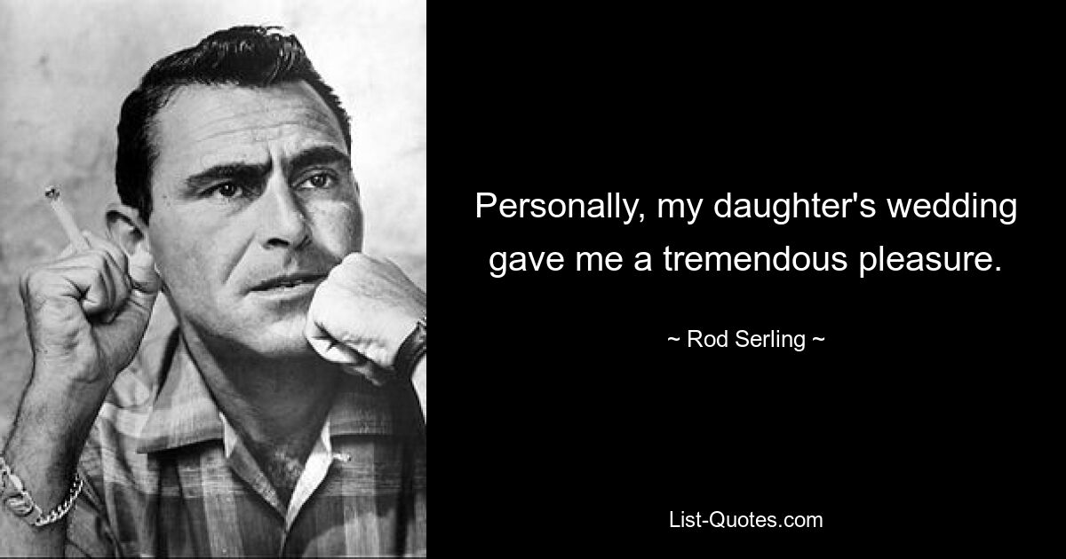 Personally, my daughter's wedding gave me a tremendous pleasure. — © Rod Serling