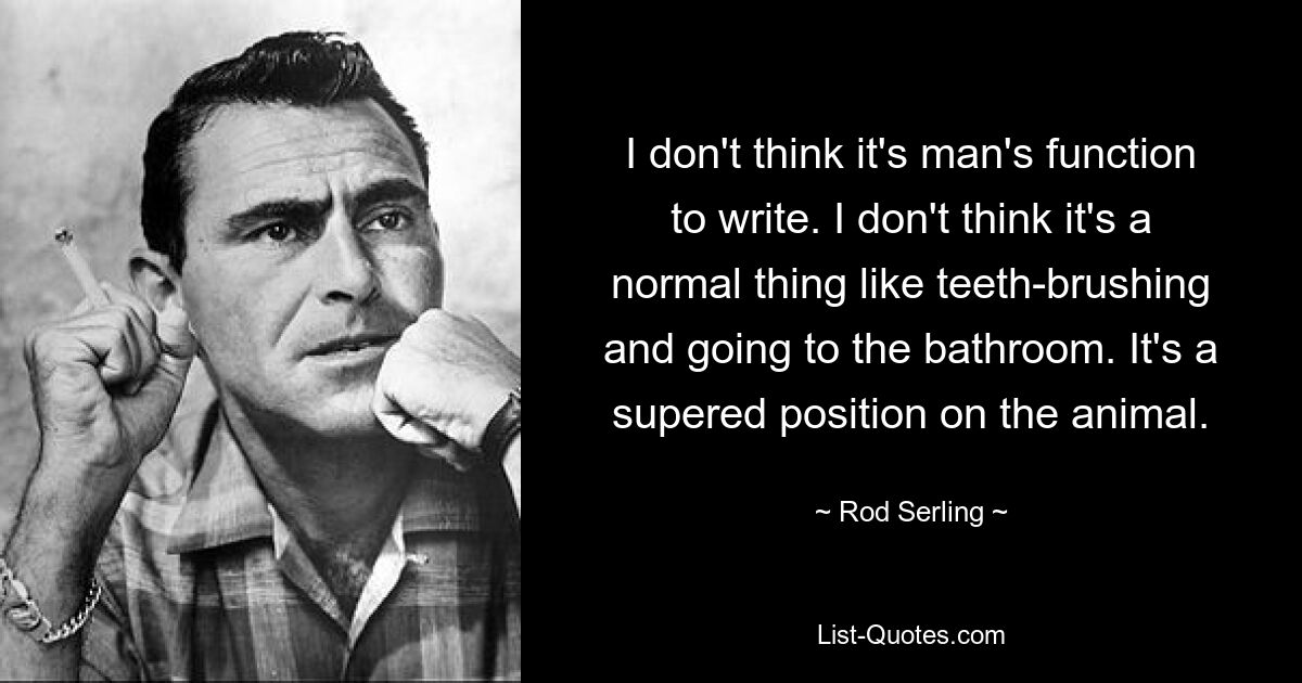 Я не думаю, что писать — это функция мужчины. Я не думаю, что это нормально, как чистка зубов и поход в туалет. Это превосходная позиция на животном. — © Род Серлинг 