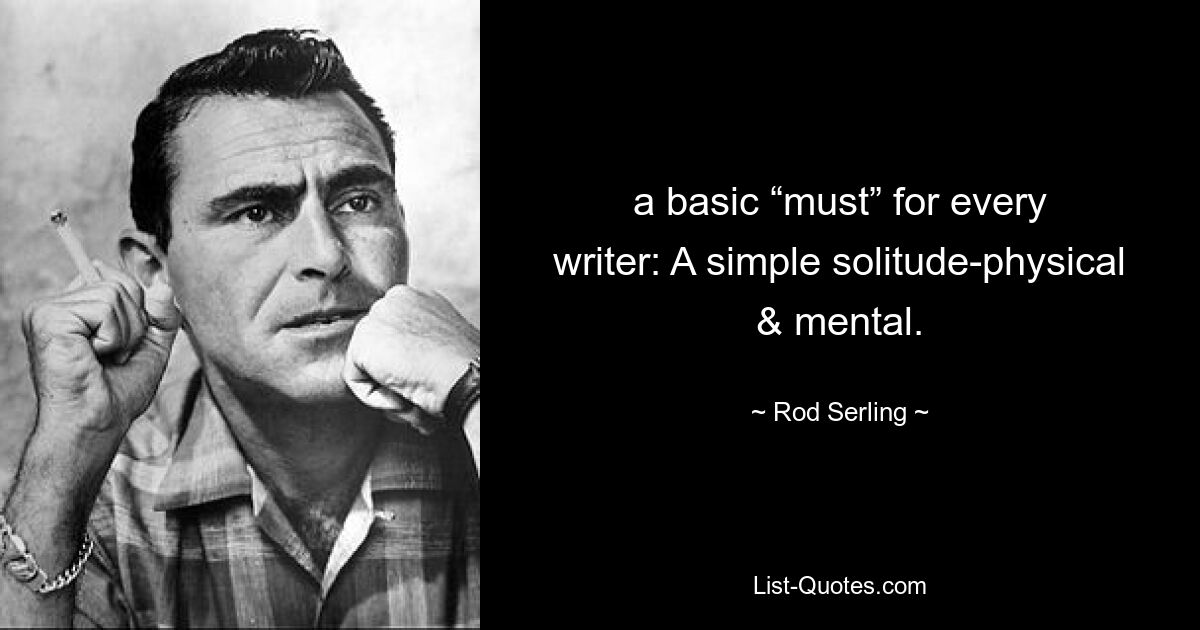 a basic “must” for every writer: A simple solitude-physical & mental. — © Rod Serling