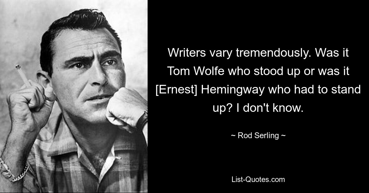 Writers vary tremendously. Was it Tom Wolfe who stood up or was it [Ernest] Hemingway who had to stand up? I don't know. — © Rod Serling