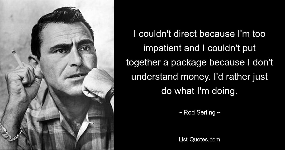 I couldn't direct because I'm too impatient and I couldn't put together a package because I don't understand money. I'd rather just do what I'm doing. — © Rod Serling