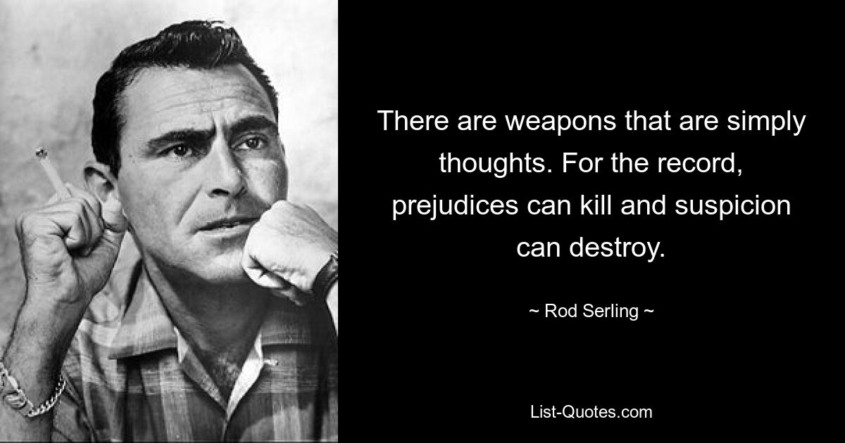 There are weapons that are simply thoughts. For the record, prejudices can kill and suspicion can destroy. — © Rod Serling