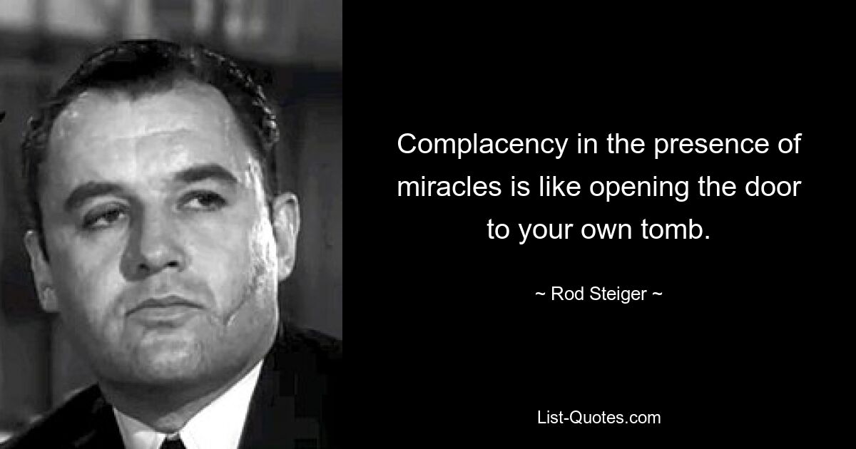 Complacency in the presence of miracles is like opening the door to your own tomb. — © Rod Steiger