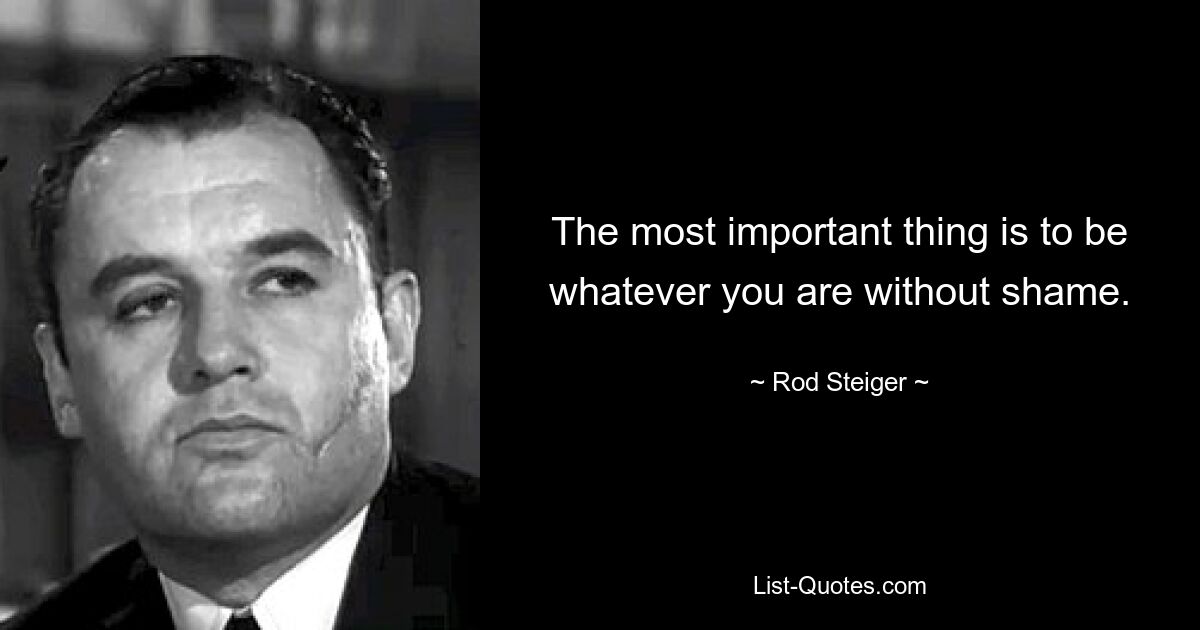 The most important thing is to be whatever you are without shame. — © Rod Steiger