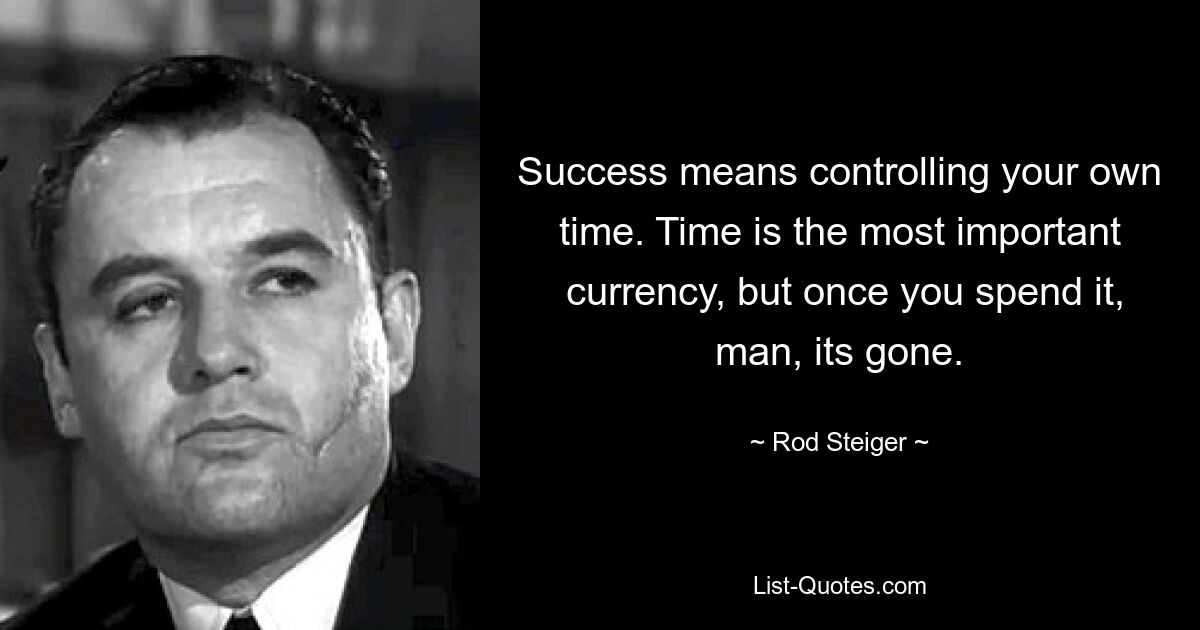 Success means controlling your own time. Time is the most important
 currency, but once you spend it, man, its gone. — © Rod Steiger