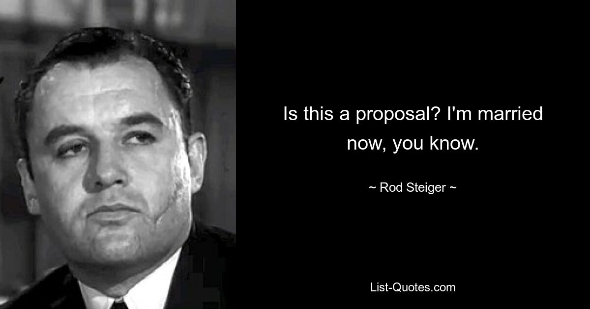 Is this a proposal? I'm married now, you know. — © Rod Steiger