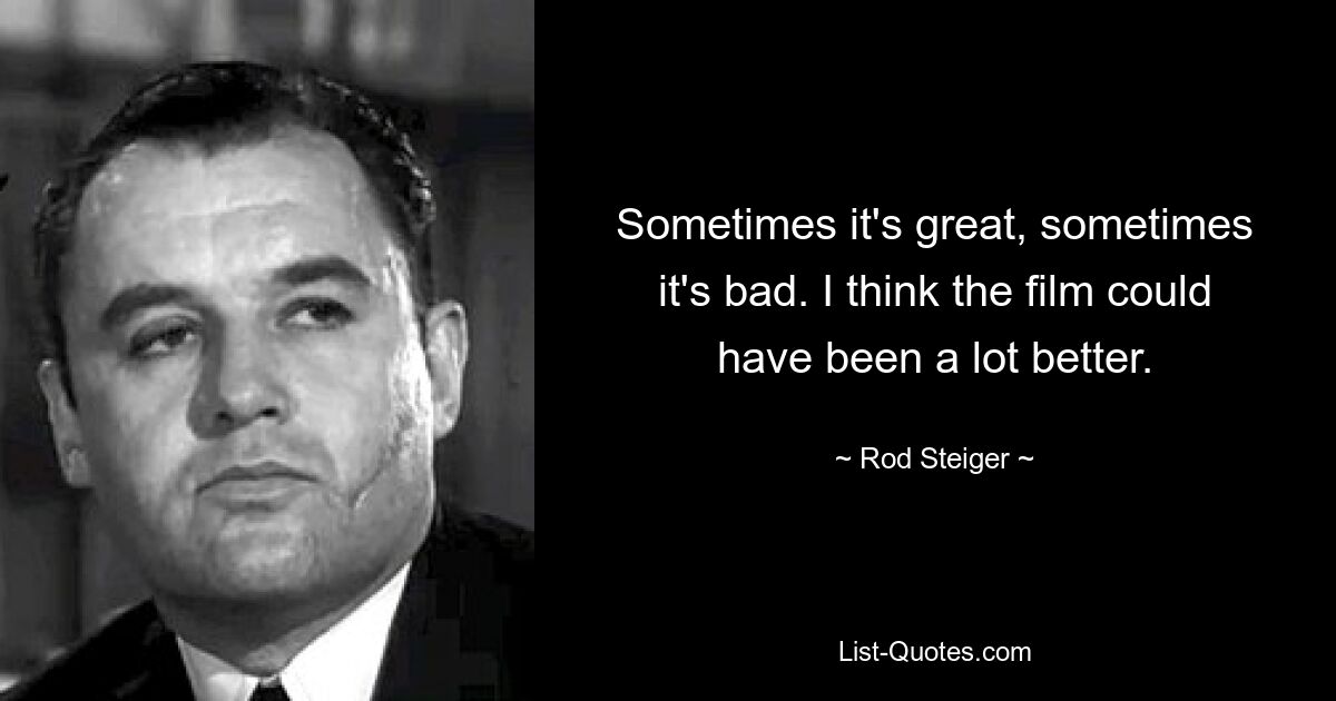 Sometimes it's great, sometimes it's bad. I think the film could have been a lot better. — © Rod Steiger