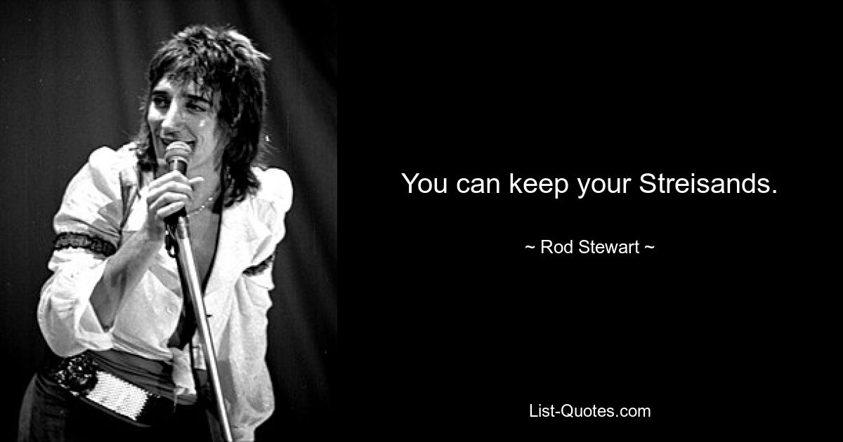 You can keep your Streisands. — © Rod Stewart