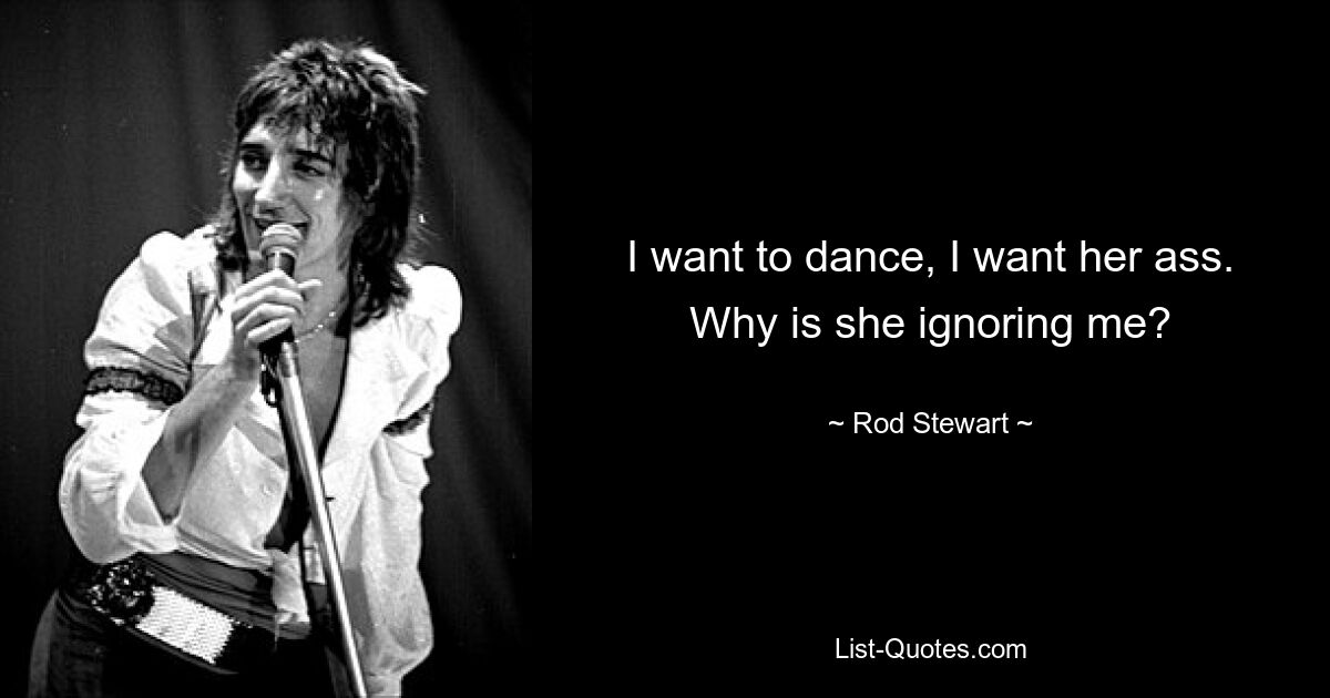 I want to dance, I want her ass. Why is she ignoring me? — © Rod Stewart