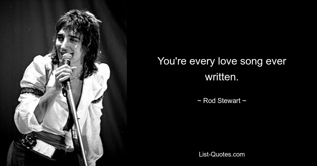 You're every love song ever written. — © Rod Stewart