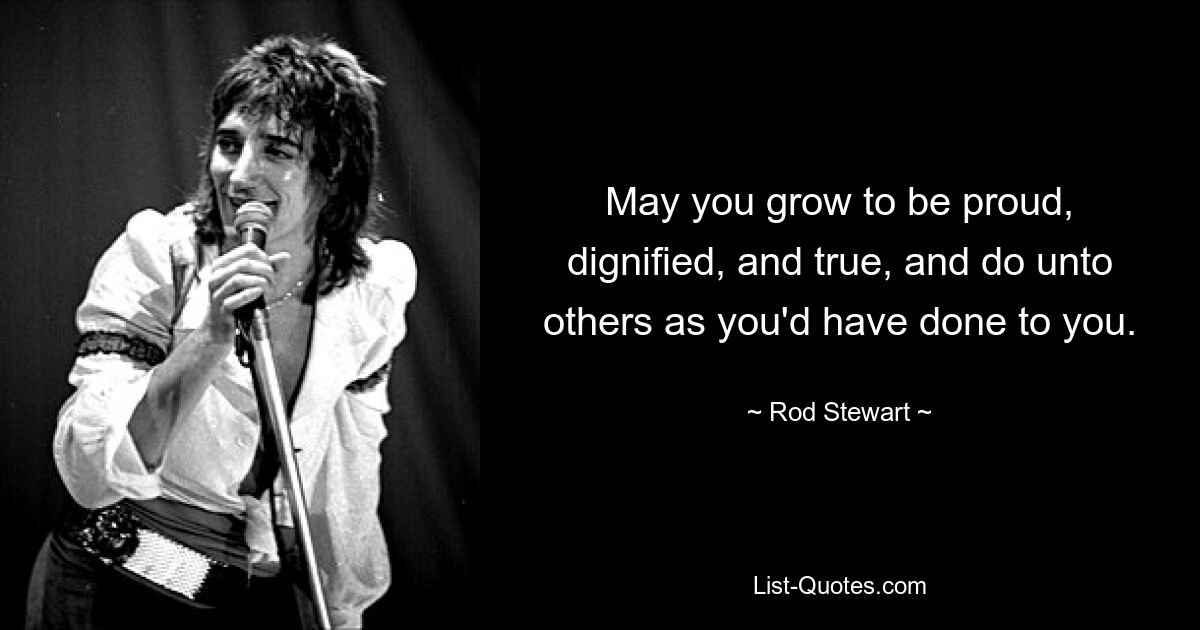 May you grow to be proud, dignified, and true, and do unto others as you'd have done to you. — © Rod Stewart