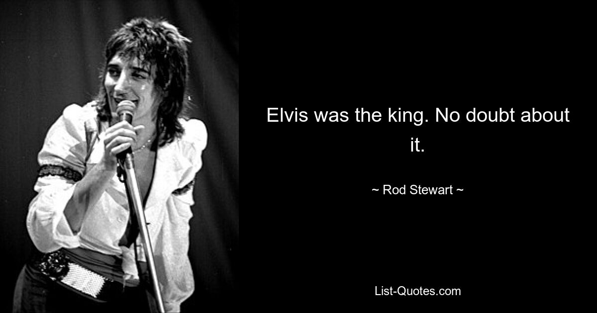 Elvis was the king. No doubt about it. — © Rod Stewart