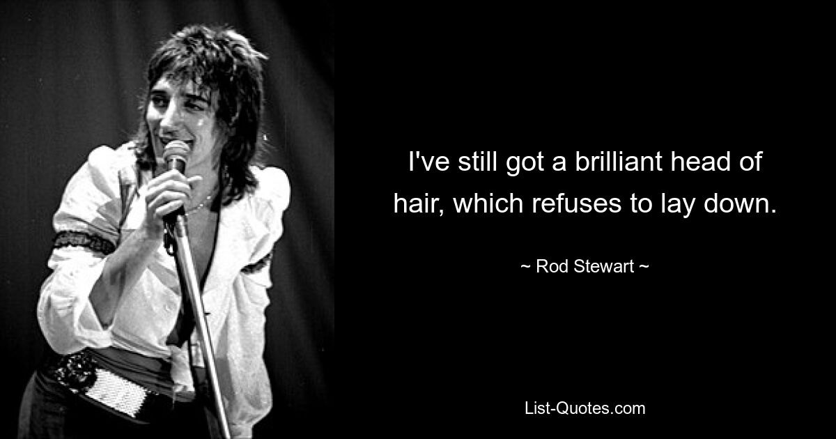 I've still got a brilliant head of hair, which refuses to lay down. — © Rod Stewart