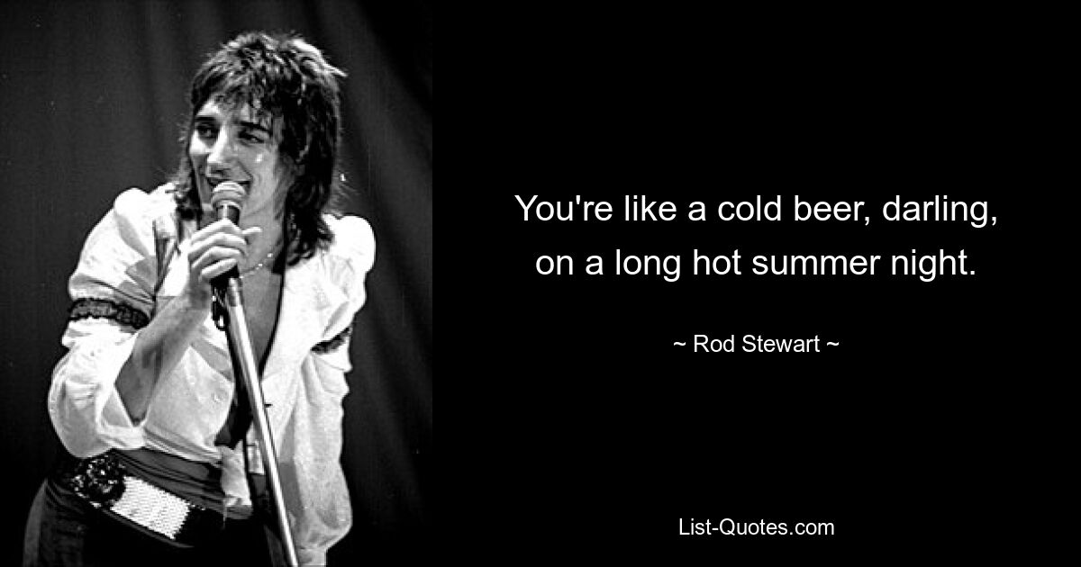 You're like a cold beer, darling, on a long hot summer night. — © Rod Stewart