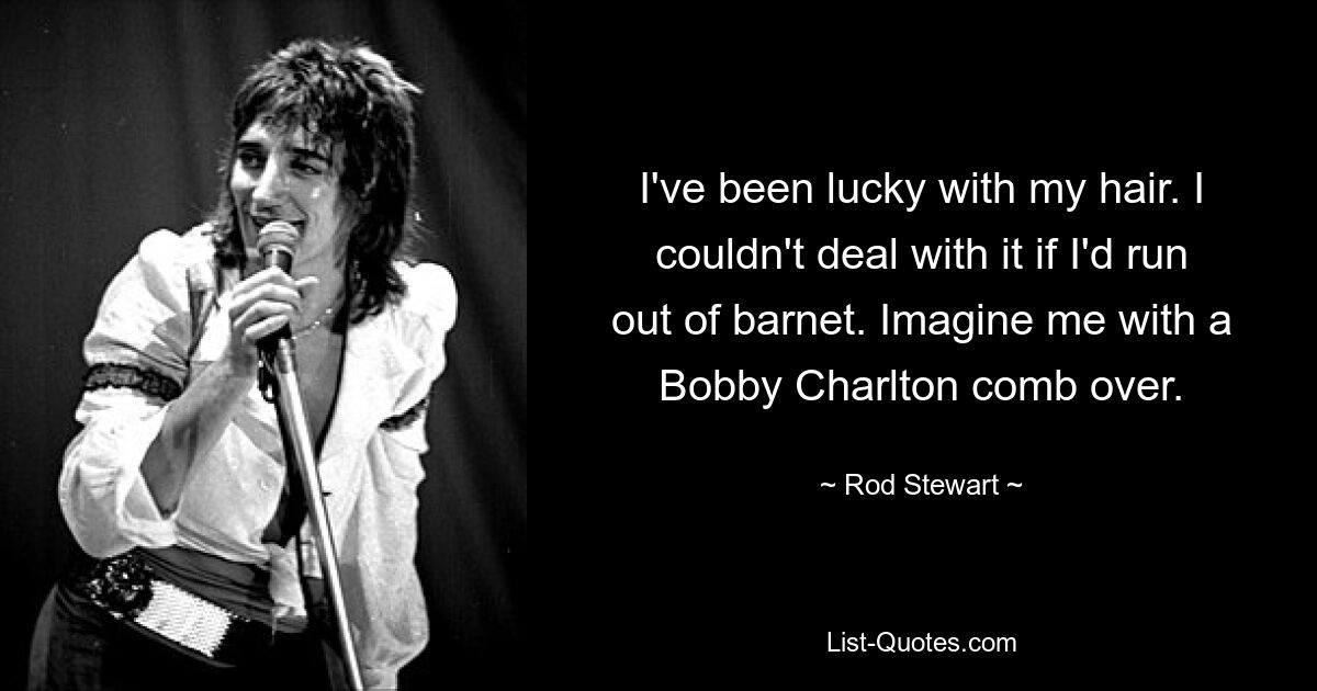 I've been lucky with my hair. I couldn't deal with it if I'd run out of barnet. Imagine me with a Bobby Charlton comb over. — © Rod Stewart