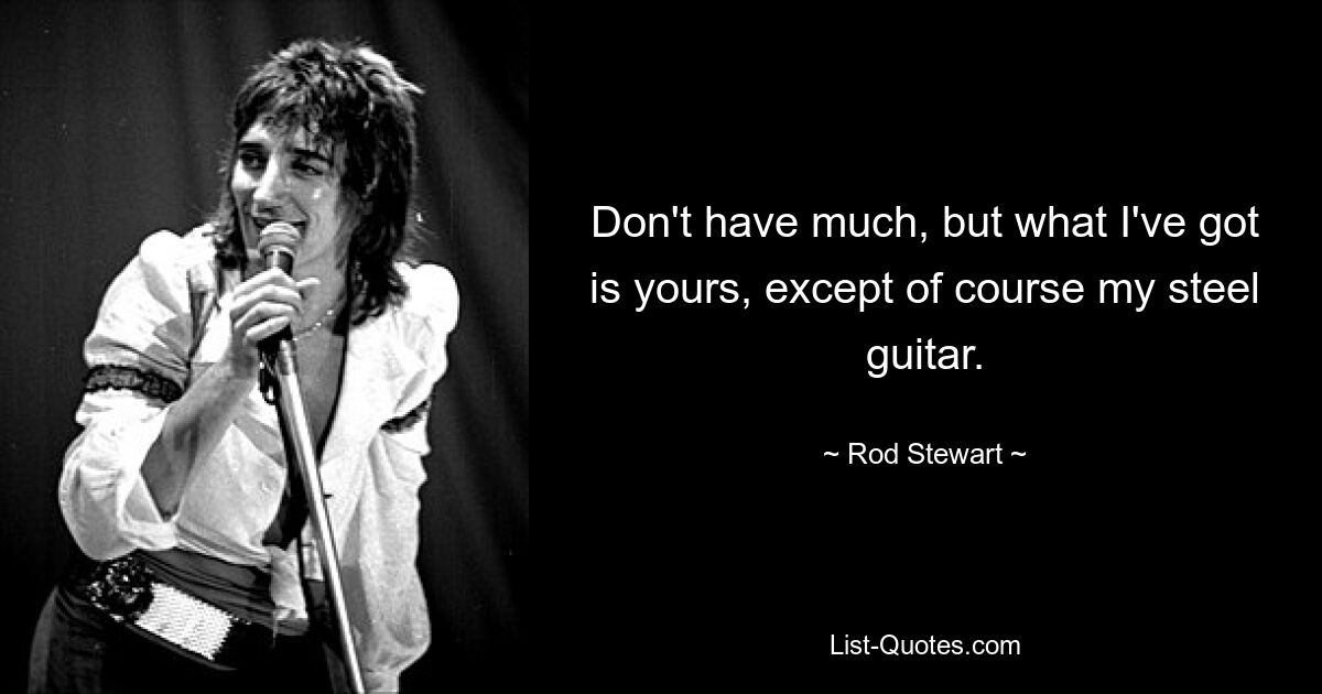 Don't have much, but what I've got is yours, except of course my steel guitar. — © Rod Stewart