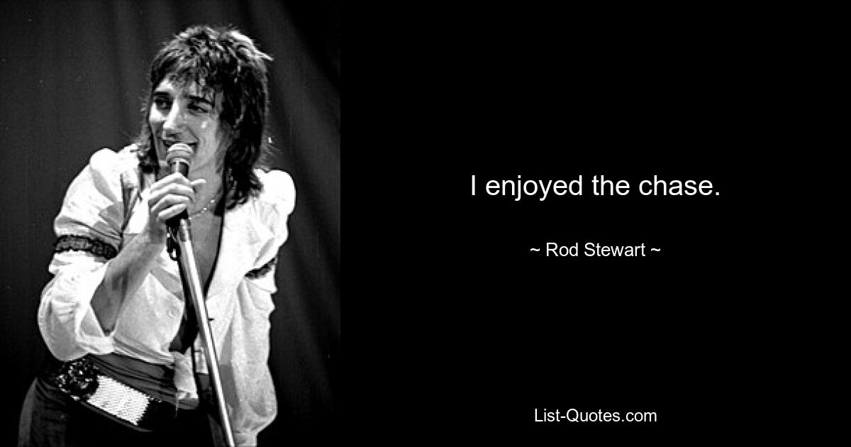 I enjoyed the chase. — © Rod Stewart