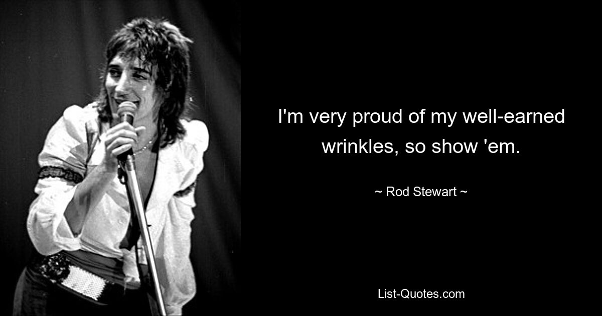 I'm very proud of my well-earned wrinkles, so show 'em. — © Rod Stewart