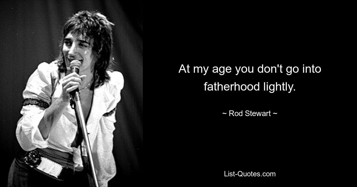 At my age you don't go into fatherhood lightly. — © Rod Stewart