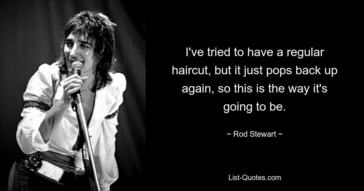 I've tried to have a regular haircut, but it just pops back up again, so this is the way it's going to be. — © Rod Stewart