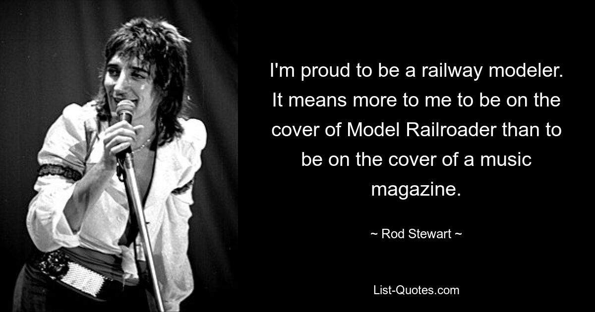 I'm proud to be a railway modeler. It means more to me to be on the cover of Model Railroader than to be on the cover of a music magazine. — © Rod Stewart