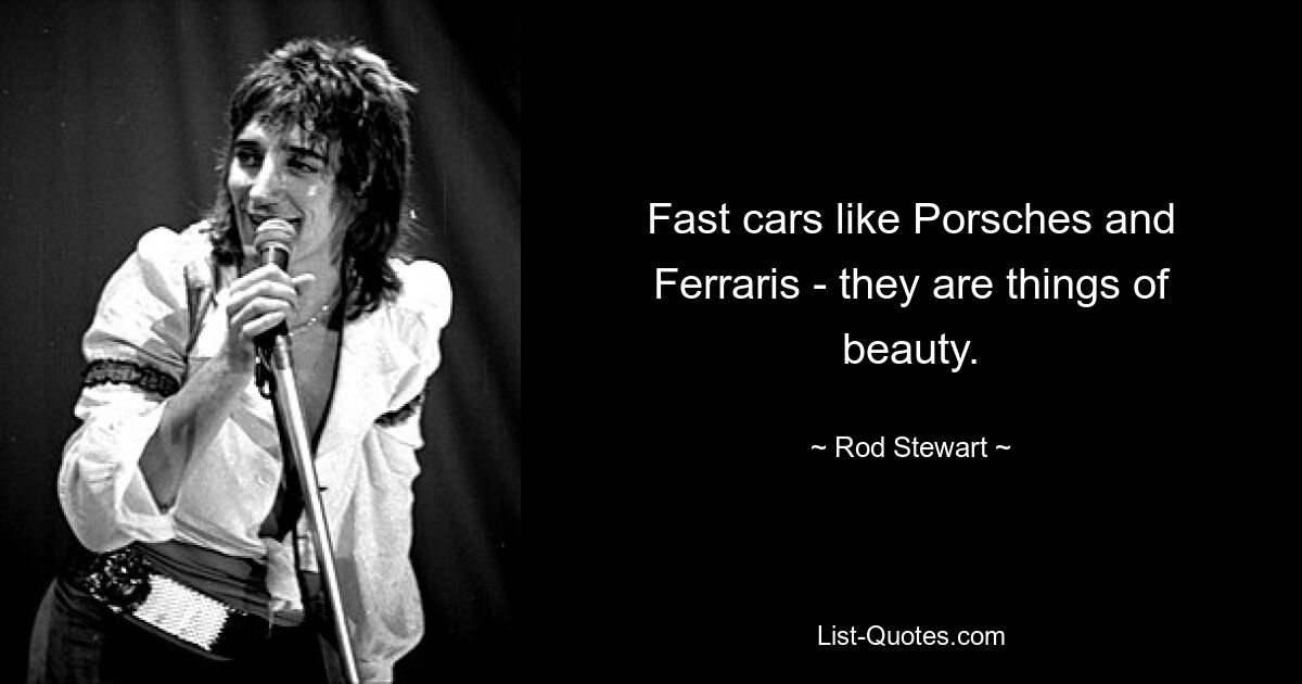 Fast cars like Porsches and Ferraris - they are things of beauty. — © Rod Stewart