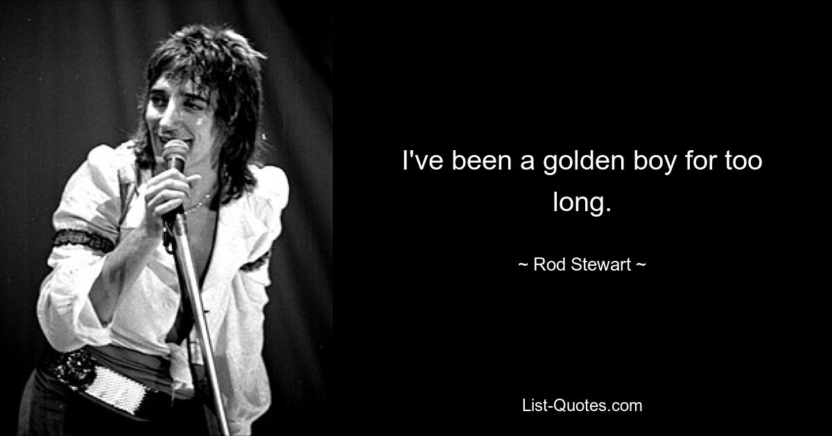 I've been a golden boy for too long. — © Rod Stewart